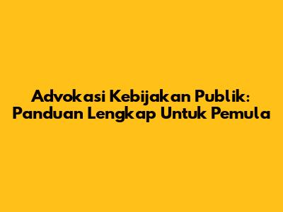 Advokasi Kebijakan Publik: Panduan Lengkap Untuk Pemula
