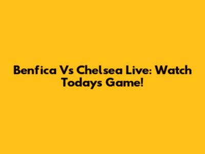Benfica Vs Chelsea Live: Watch Today's Game!