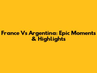France Vs Argentina: Epic Moments & Highlights