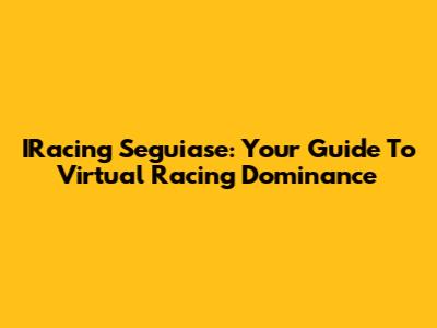 IRacing Seguiase: Your Guide To Virtual Racing Dominance