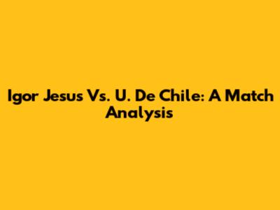 Igor Jesus Vs. U. De Chile: A Match Analysis
