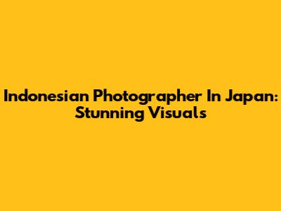 Indonesian Photographer In Japan: Stunning Visuals