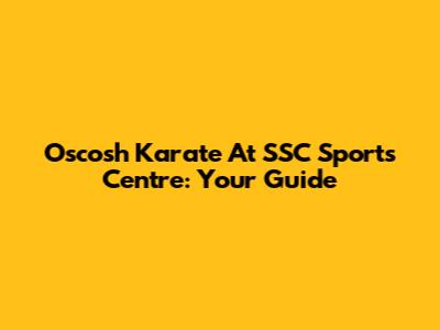 Oscosh Karate At SSC Sports Centre: Your Guide