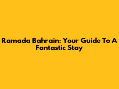 Ramada Bahrain: Your Guide To A Fantastic Stay