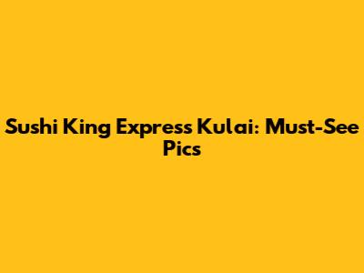Sushi King Express Kulai: Must-See Pics