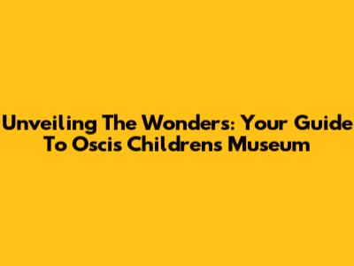 Unveiling The Wonders: Your Guide To Oscis Children's Museum